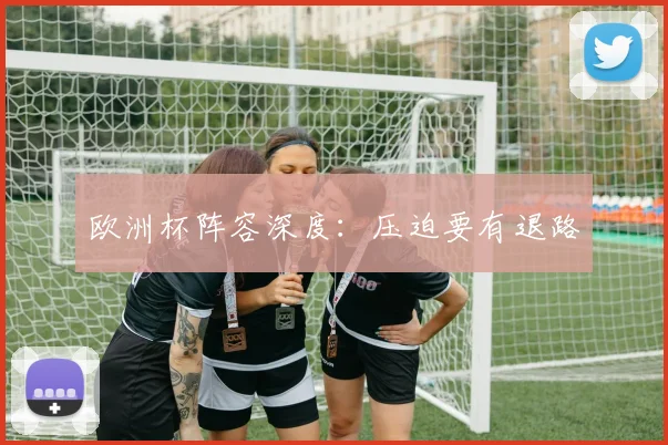 欧洲杯阵容深度：压迫要有退路