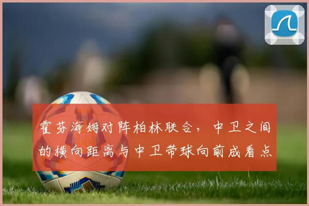 霍芬海姆对阵柏林联合，中卫之间的横向距离与中卫带球向前成看点