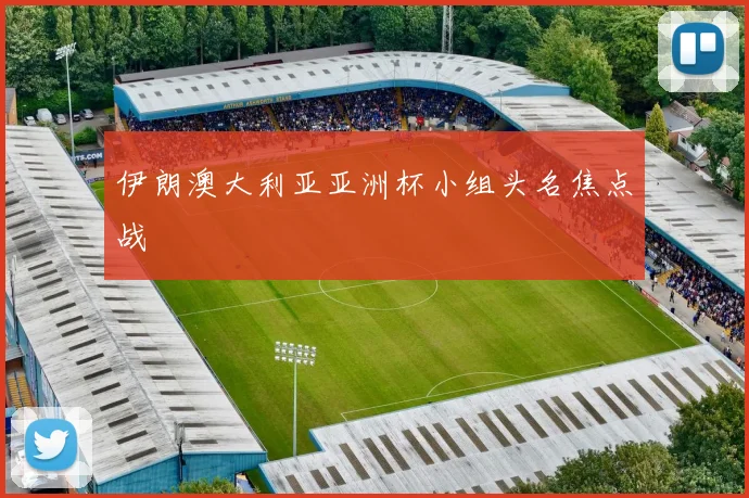 伊朗澳大利亚亚洲杯小组头名焦点战