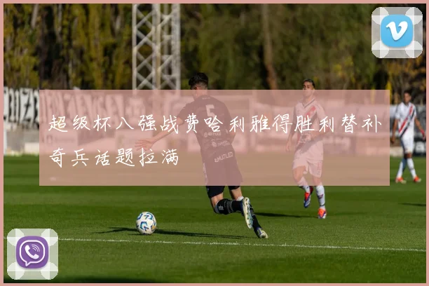 超级杯八强战费哈利雅得胜利替补奇兵话题拉满