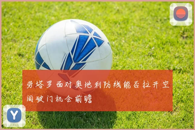 劳塔罗面对奥地利防线能否拉开空间破门机会前瞻