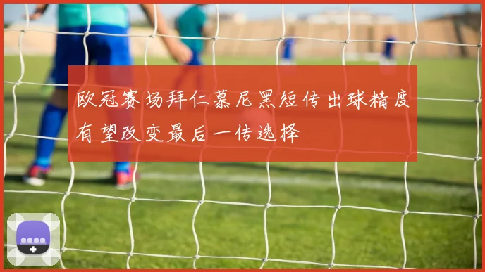 欧冠赛场拜仁慕尼黑短传出球精度有望改变最后一传选择