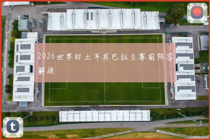 2026世界杯土耳其巴拉圭赛前阵容解读