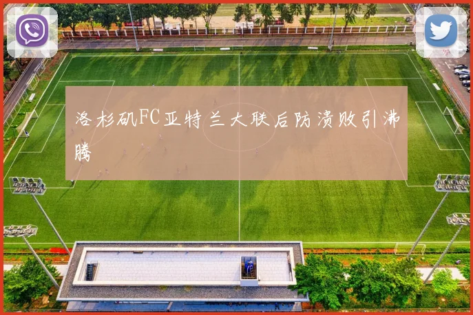 洛杉矶FC亚特兰大联后防溃败引沸腾