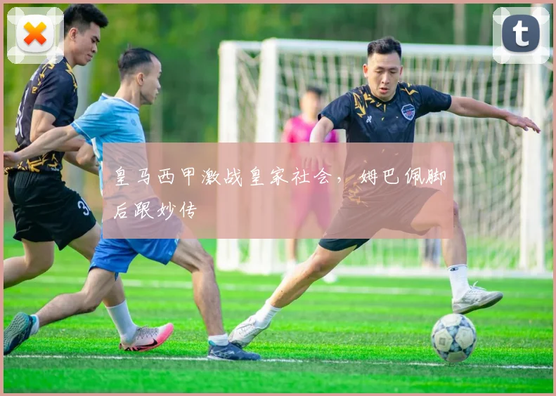 皇马西甲激战皇家社会，姆巴佩脚后跟妙传