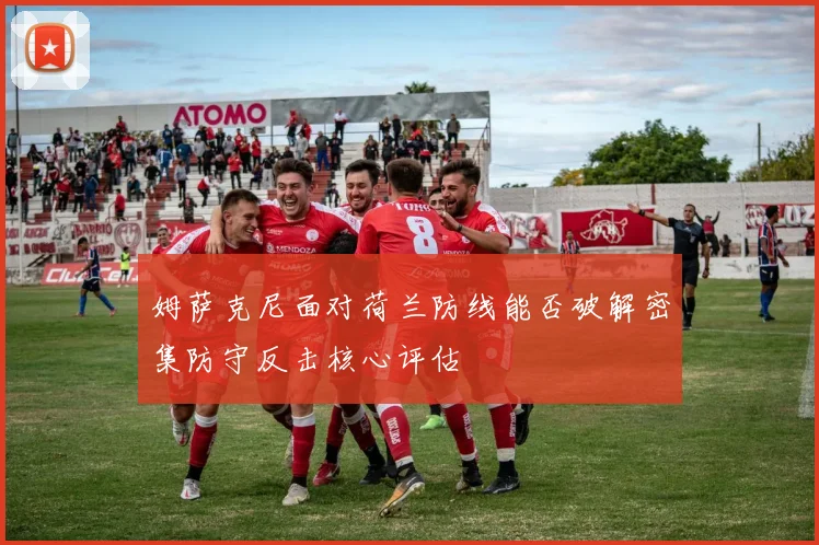 姆萨克尼面对荷兰防线能否破解密集防守反击核心评估