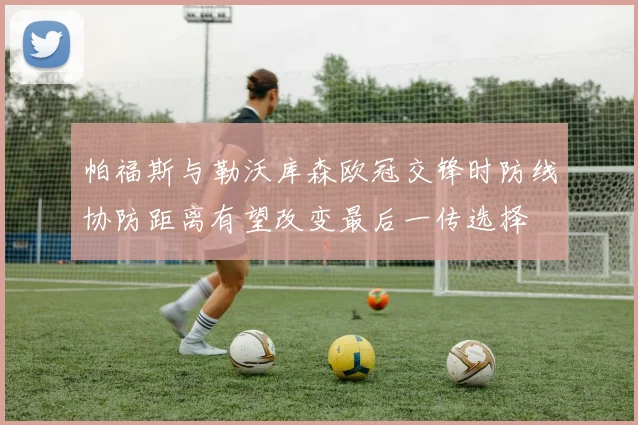 帕福斯与勒沃库森欧冠交锋时防线协防距离有望改变最后一传选择