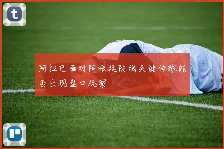 阿拉巴面对阿根廷防线关键传球能否出现盘口观察