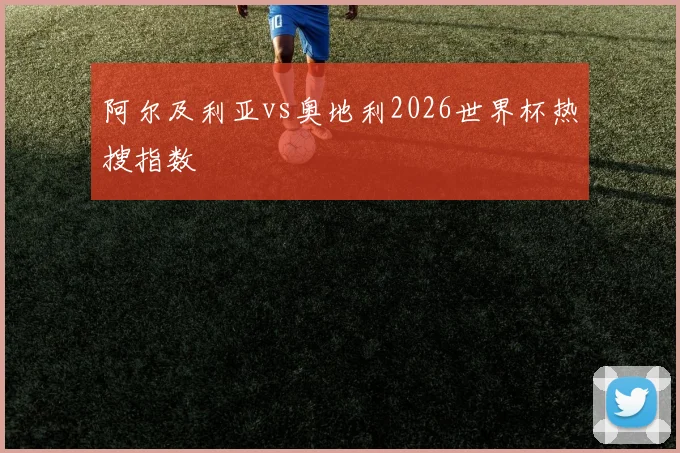 阿尔及利亚vs奥地利2026世界杯热搜指数