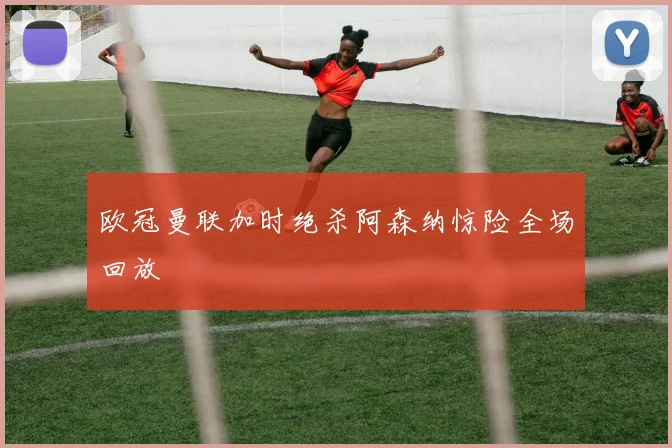 欧冠曼联加时绝杀阿森纳惊险全场回放