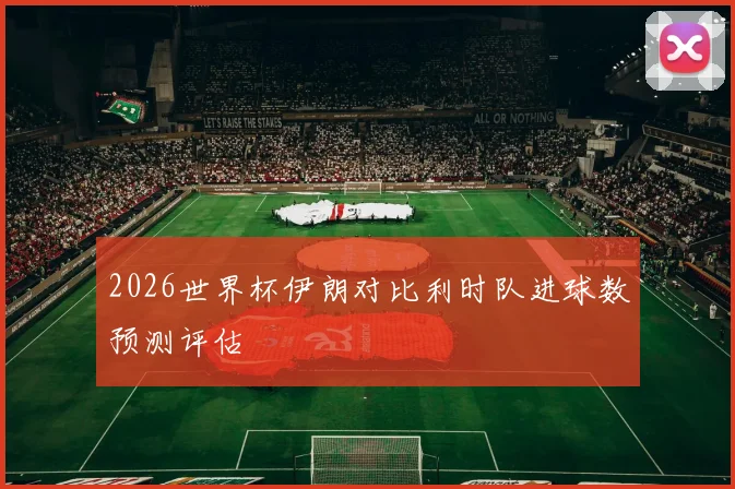 2026世界杯伊朗对比利时队进球数预测评估