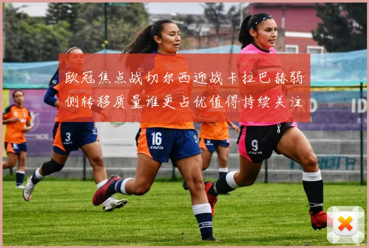 欧冠焦点战切尔西迎战卡拉巴赫弱侧转移质量谁更占优值得持续关注