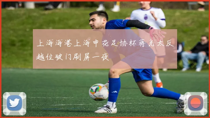 上海海港上海申花足协杯蒋光太反越位破门刷屏一夜