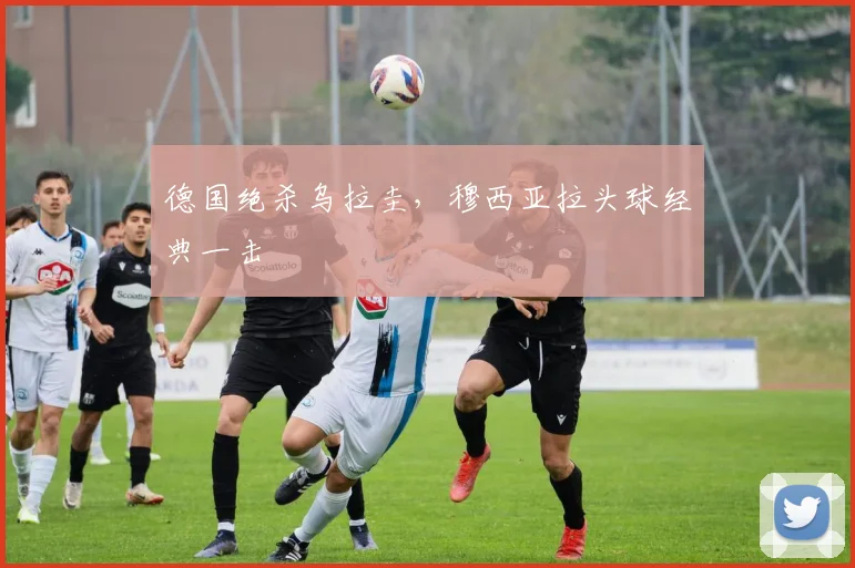 德国绝杀乌拉圭，穆西亚拉头球经典一击