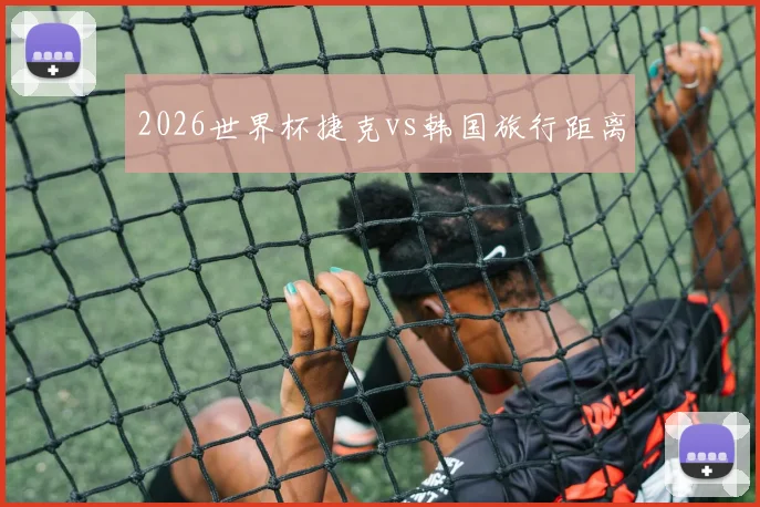 2026世界杯捷克vs韩国旅行距离