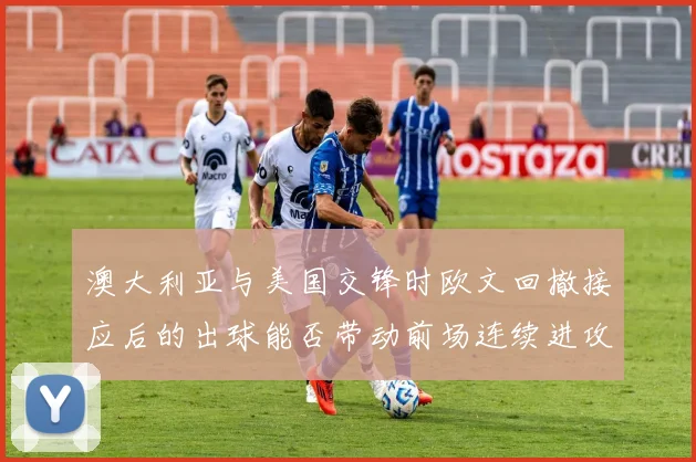 澳大利亚与美国交锋时欧文回撤接应后的出球能否带动前场连续进攻