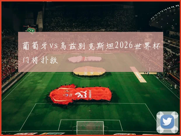 葡萄牙vs乌兹别克斯坦2026世界杯门将扑救