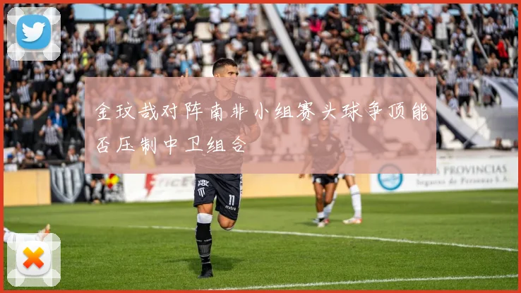 金玟哉对阵南非小组赛头球争顶能否压制中卫组合