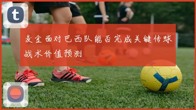 麦金面对巴西队能否完成关键传球战术价值预测
