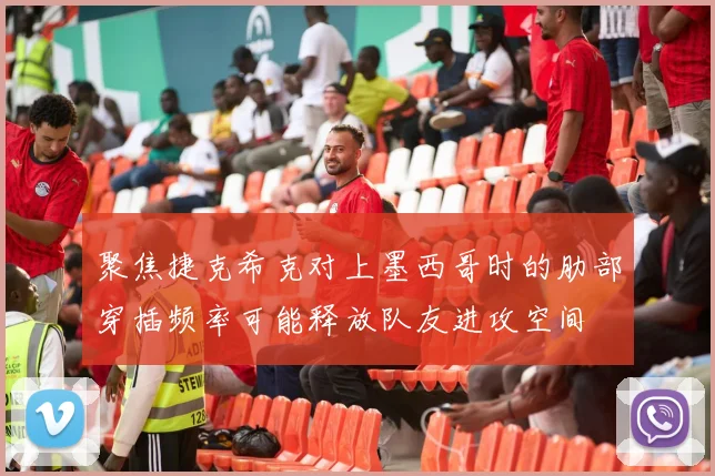 聚焦捷克希克对上墨西哥时的肋部穿插频率可能释放队友进攻空间