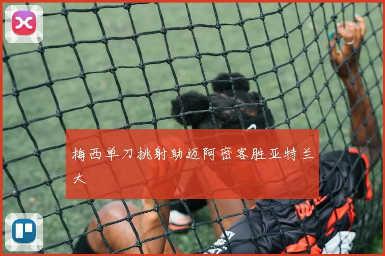 梅西单刀挑射助迈阿密客胜亚特兰大