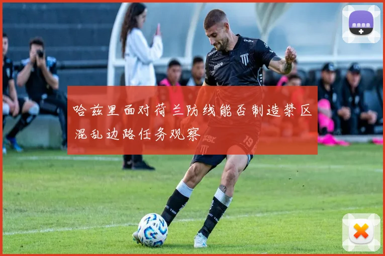 哈兹里面对荷兰防线能否制造禁区混乱边路任务观察