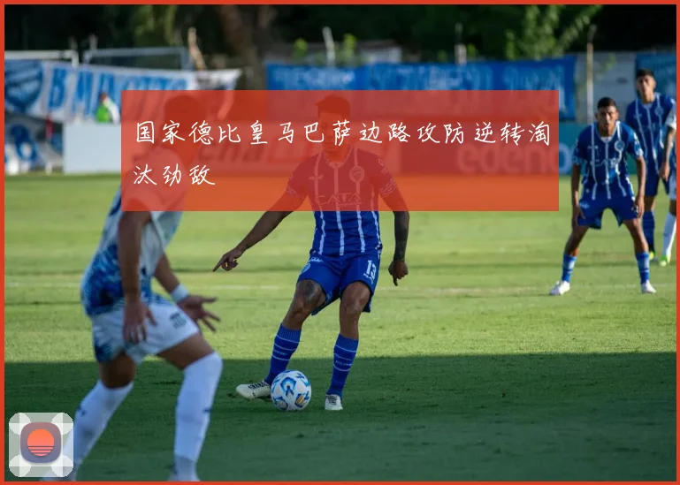 国家德比皇马巴萨边路攻防逆转淘汰劲敌