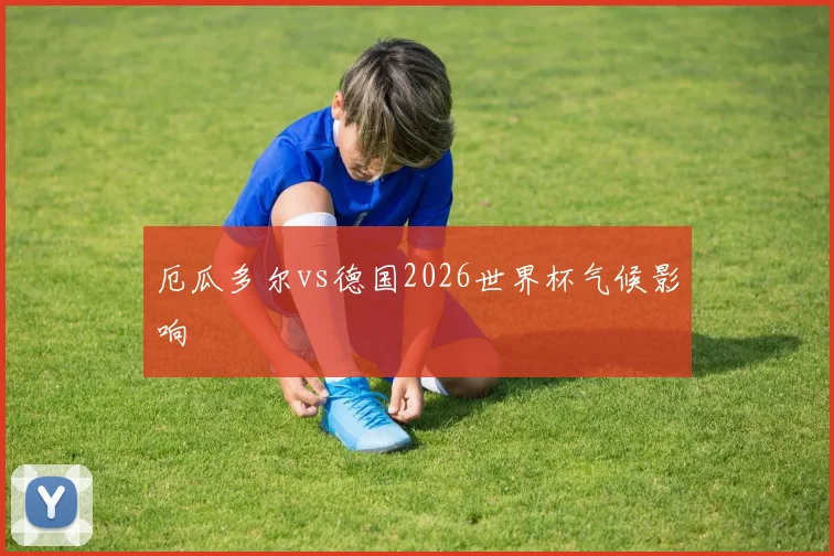 厄瓜多尔vs德国2026世界杯气候影响