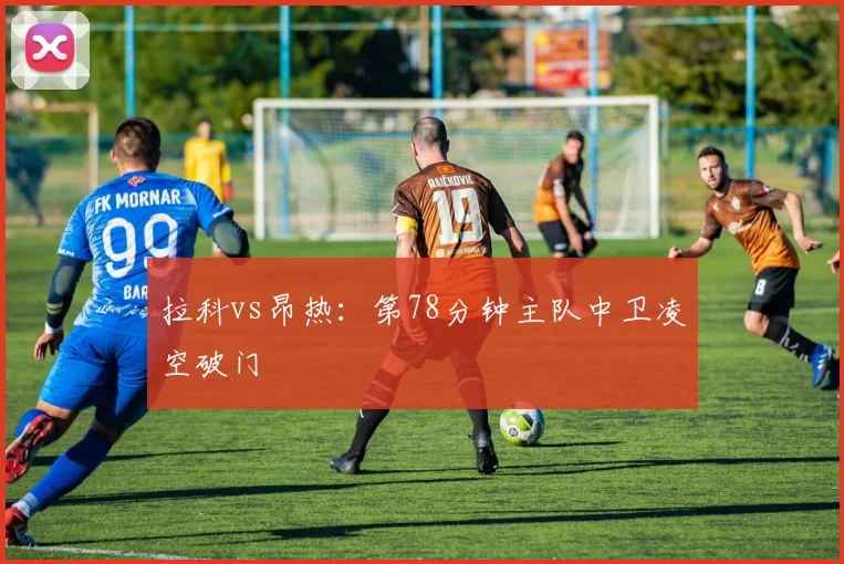 拉科vs昂热:第78分钟主队中卫凌空破门