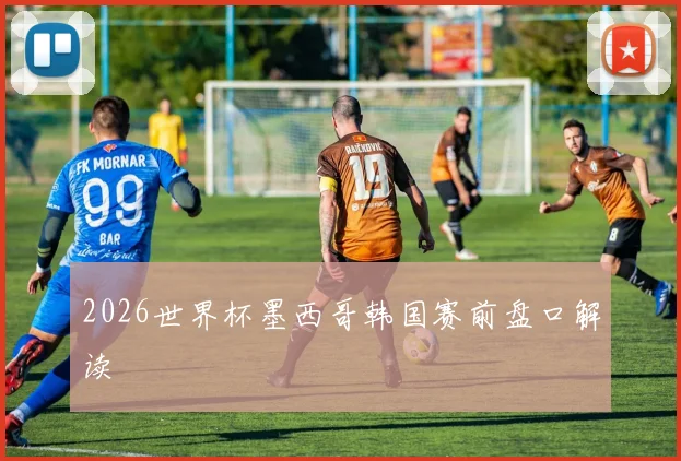2026世界杯墨西哥韩国赛前盘口解读