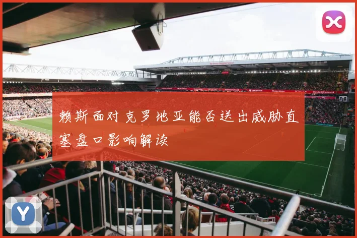 赖斯面对克罗地亚能否送出威胁直塞盘口影响解读