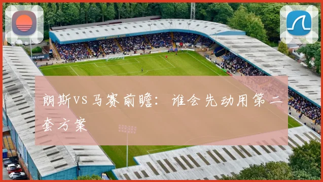 朗斯vs马赛前瞻:谁会先动用第二套方案