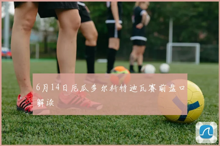6月14日厄瓜多尔科特迪瓦赛前盘口解读