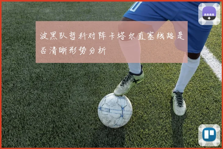 波黑队哲科对阵卡塔尔直塞线路是否清晰形势分析