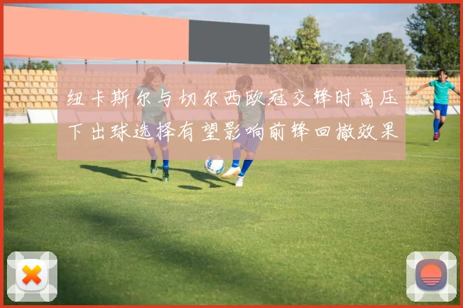 纽卡斯尔与切尔西欧冠交锋时高压下出球选择有望影响前锋回撤效果