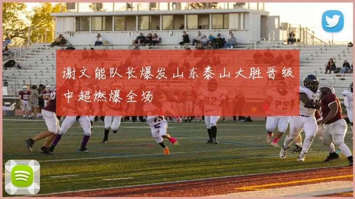 谢文能队长爆发山东泰山大胜晋级中超燃爆全场