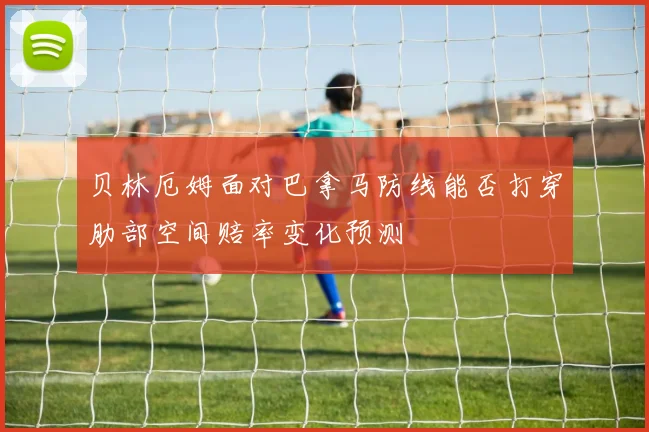 贝林厄姆面对巴拿马防线能否打穿肋部空间赔率变化预测