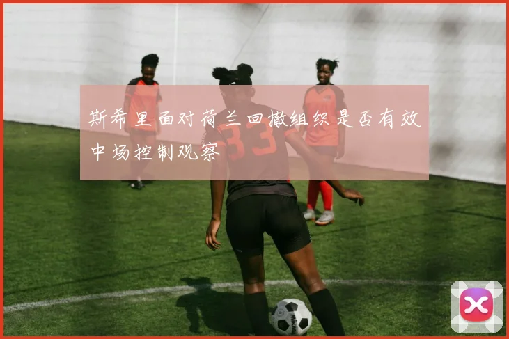 斯希里面对荷兰回撤组织是否有效中场控制观察