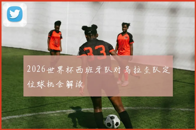 2026世界杯西班牙队对乌拉圭队定位球机会解读