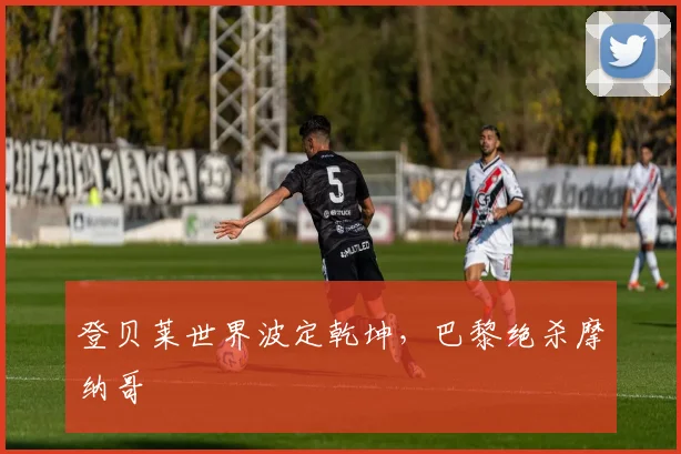 登贝莱世界波定乾坤，巴黎绝杀摩纳哥