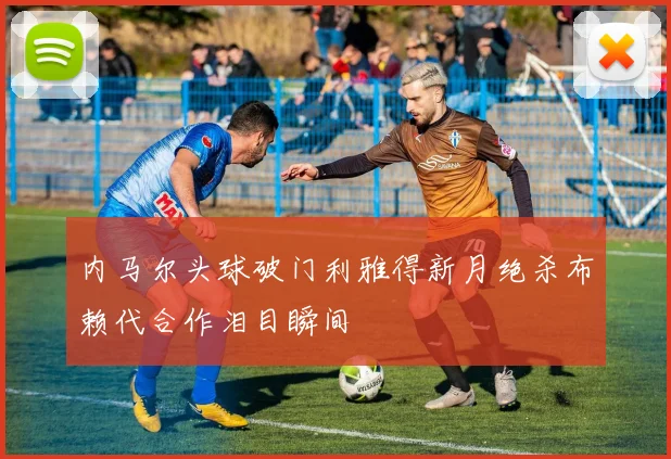 内马尔头球破门利雅得新月绝杀布赖代合作泪目瞬间