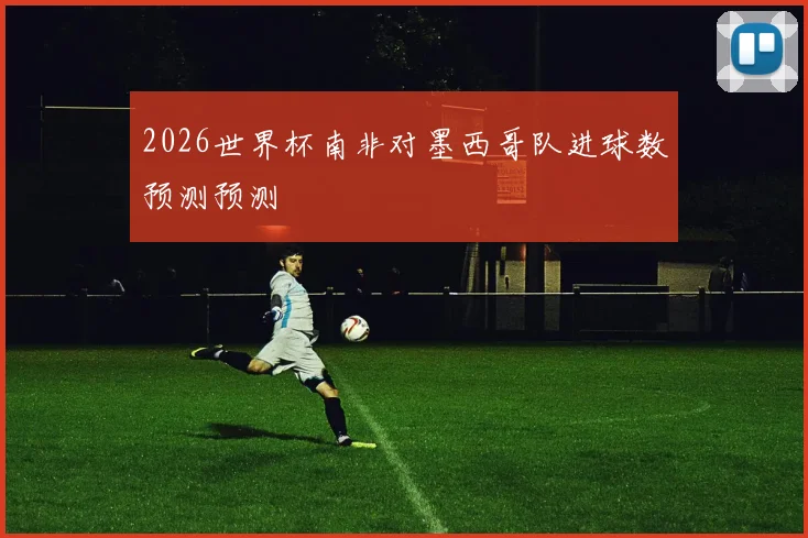 2026世界杯南非对墨西哥队进球数预测预测