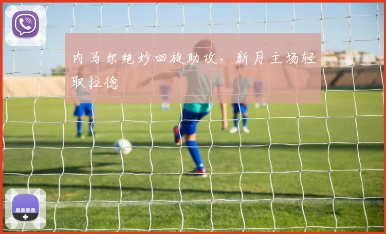 内马尔绝妙回旋助攻，新月主场轻取拉德