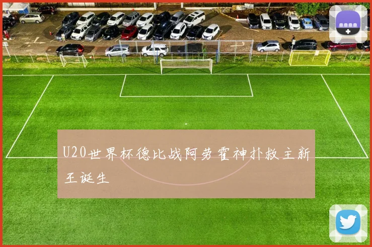 U20世界杯德比战阿劳霍神扑救主新王诞生