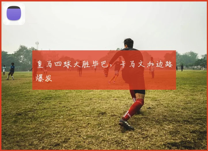 皇马四球大胜毕巴，卡马文加边路爆发