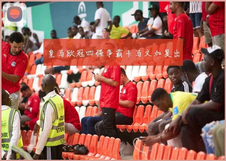 皇马欧冠四强争霸卡马文加复出