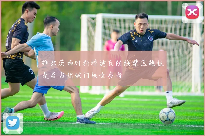 维尔茨面对科特迪瓦防线禁区跑位是否占优破门机会参考