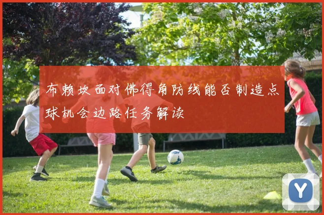 布赖坎面对佛得角防线能否制造点球机会边路任务解读
