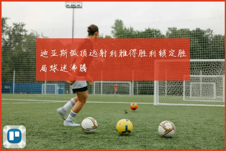 迪亚斯弧顶远射利雅得胜利锁定胜局球迷沸腾