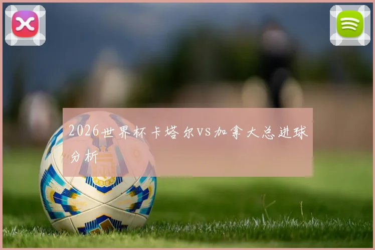 2026世界杯卡塔尔vs加拿大总进球分析